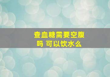 查血糖需要空腹吗 可以饮水么